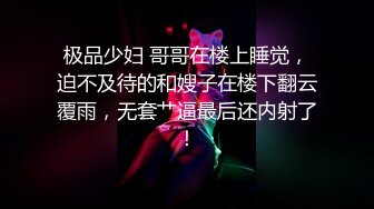 极品少妇 哥哥在楼上睡觉，迫不及待的和嫂子在楼下翻云覆雨，无套艹逼最后还内射了！