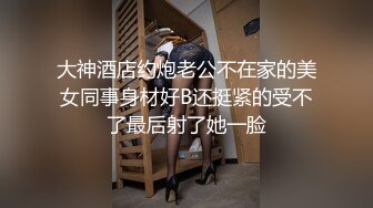 大神酒店约炮老公不在家的美女同事身材好B还挺紧的受不了最后射了她一脸