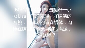 [MP4/ 124M] 校园初识一小女Lisa，干净无瑕，好纯洁的容貌，肉嘟嘟的青春娇体，肉棒在嘴里的感觉真的很满足，她在想啥呢？