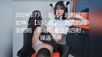 2024年7月，新人，超级骚的女神，【邱小姐】，首次约网友啪啪，御姐玩得激情四射，操逼不停