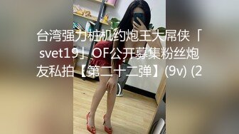 台湾强力桩机约炮王大屌侠「svet19」OF公开募集粉丝炮友私拍【第二十二弹】(9v) (2)