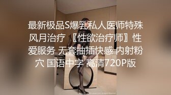 最新极品S爆乳私人医师特殊风月治疗 〖性欲治疗师〗性爱服务 无套抽插快感 内射粉穴 国语中字 高清720P版