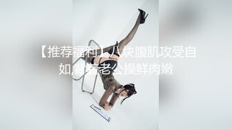 【推荐福利】八块腹肌攻受自如,背着老公操鲜肉嫩