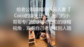 ✿给老公戴绿帽的极品人妻『Coco的绿夫日记』出门约小哥哥专门给绿帽老公拍的绿帽视角，观看自己老婆被别人插入