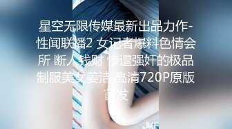 星空无限传媒最新出品力作-性闻联播2 女记者爆料色情会所 断人钱财 惨遭强奸的极品制服美女姜洁 高清720P原版首发