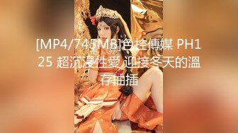 [MP4/745MB]色控傳媒 PH125 超沉浸性愛 迎接冬天的溫存抽插