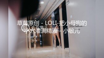 草莓原创 - LOLI-把小母狗的小穴灌满精液 - 小敏儿