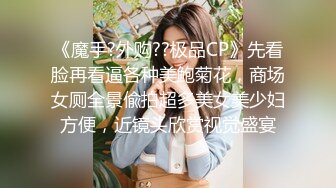 《魔手?外购??极品CP》先看脸再看逼各种美鲍菊花，商场女厕全景偸拍超多美女美少妇方便，近镜头欣赏视觉盛宴