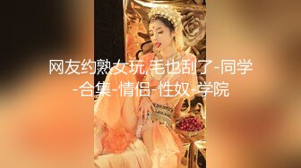 网友约熟女玩,毛也刮了-同学-合集-情侣-性奴-学院