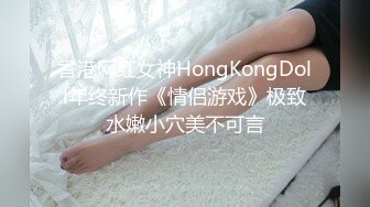 香港网红女神HongKongDoll年终新作《情侣游戏》极致水嫩小穴美不可言