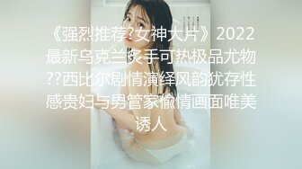 《强烈推荐?女神大片》2022最新乌克兰炙手可热极品尤物??西比尔剧情演绎风韵犹存性感贵妇与男管家偸情画面唯美诱人