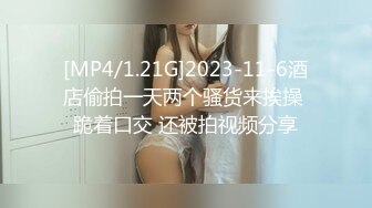 [MP4/1.21G]2023-11-6酒店偷拍一天两个骚货来挨操 跪着口交 还被拍视频分享