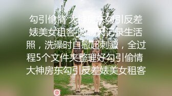 勾引偷情 大神房东勾引反差婊美女租客 附聊天记录生活照，洗澡时自慰超刺激，全过程5个文件夹整理好勾引偷情 大神房东勾引反差婊美女租客