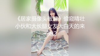 《居家摄像头破解》偷窥精壮小伙和大长腿女友大白天的来一炮2