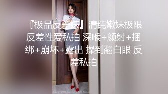 『极品反差婊』清纯嫩妹极限反差性爱私拍 深喉+颜射+捆绑+崩坏+露出 操到翻白眼 反差私拍