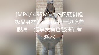 [MP4/ 495M] 性感风骚御姐极品身材的御姐女神一边吃着假屌 一边享受着爸爸抽插着嫩穴