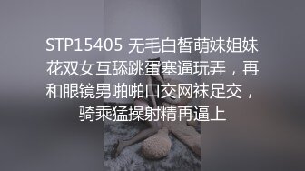 STP15405 无毛白皙萌妹姐妹花双女互舔跳蛋塞逼玩弄，再和眼镜男啪啪口交网袜足交，骑乘猛操射精再逼上