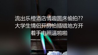 流出乐橙酒店情趣圆床偷拍??大学生情侣开房怕插错地方开着手电照逼啪啪