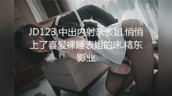 JD123.中出内射亲表姐.悄悄上了喜爱裸睡表姐的床.精东影业