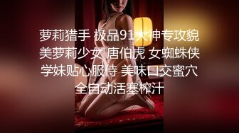 萝莉猎手 极品91大神专攻貌美萝莉少女 唐伯虎 女蜘蛛侠学妹贴心服侍 美味口交蜜穴全自动活塞榨汁